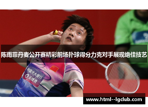 陈雨菲丹麦公开赛精彩前场扑球得分力克对手展现绝佳技艺
