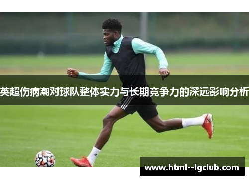 英超伤病潮对球队整体实力与长期竞争力的深远影响分析