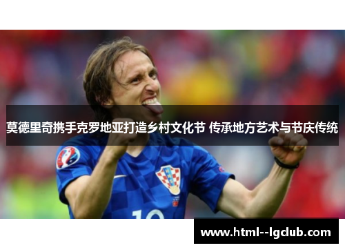 莫德里奇携手克罗地亚打造乡村文化节 传承地方艺术与节庆传统