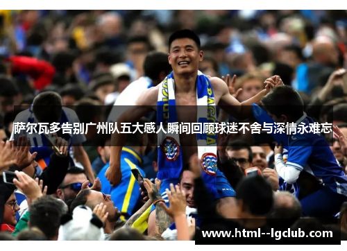 萨尔瓦多告别广州队五大感人瞬间回顾球迷不舍与深情永难忘