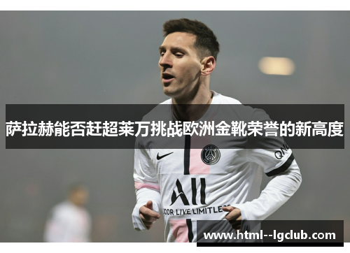 萨拉赫能否赶超莱万挑战欧洲金靴荣誉的新高度