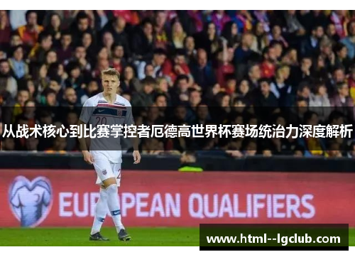 从战术核心到比赛掌控者厄德高世界杯赛场统治力深度解析