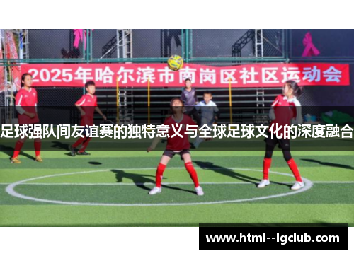 足球强队间友谊赛的独特意义与全球足球文化的深度融合 足球强队间友谊赛的独特意义与全球足球文化的深度融合