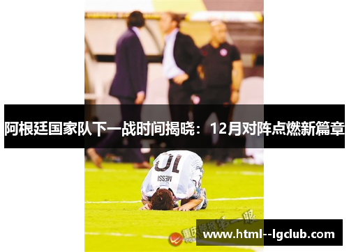 阿根廷国家队下一战时间揭晓:12月对阵点燃新篇章 阿根廷国家队下一战时间揭晓:12月对阵点燃新篇章