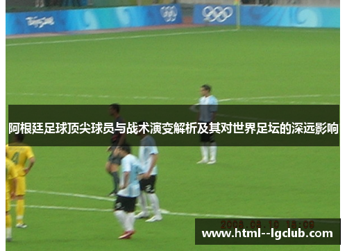 阿根廷足球顶尖球员与战术演变解析及其对世界足坛的深远影响 阿根廷足球顶尖球员与战术演变解析及其对世界足坛的深远影响