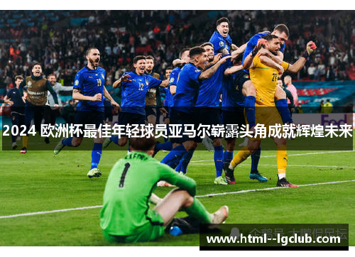 2024 欧洲杯最佳年轻球员亚马尔崭露头角成就辉煌未来