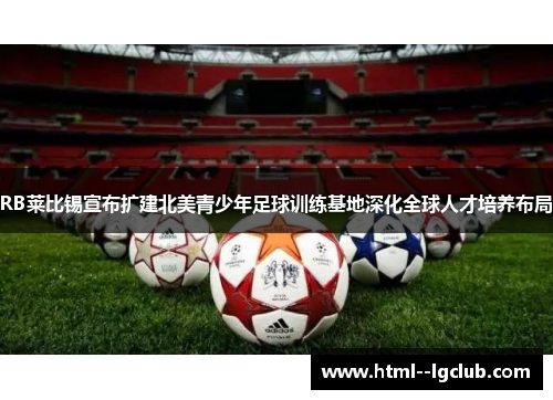 RB莱比锡宣布扩建北美青少年足球训练基地深化全球人才培养布局 RB莱比锡宣布扩建北美青少年足球训练基地深化全球人才培养布局