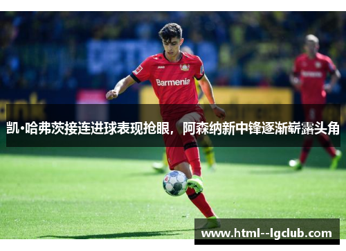 凯·哈弗茨接连进球表现抢眼,阿森纳新中锋逐渐崭露头角 凯·哈弗茨接连进球表现抢眼,阿森纳新中锋逐渐崭露头角