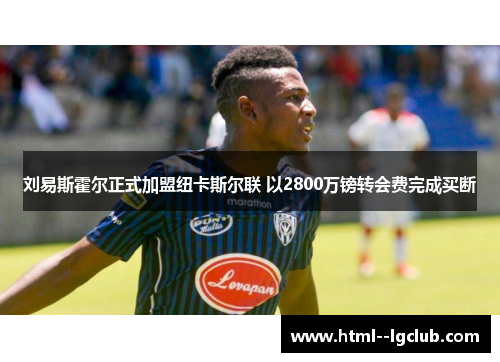 刘易斯霍尔正式加盟纽卡斯尔联 以2800万镑转会费完成买断 刘易斯霍尔正式加盟纽卡斯尔联 以2800万镑转会费完成买断