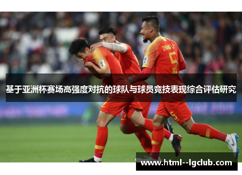 基于亚洲杯赛场高强度对抗的球队与球员竞技表现综合评估研究 基于亚洲杯赛场高强度对抗的球队与球员竞技表现综合评估研究