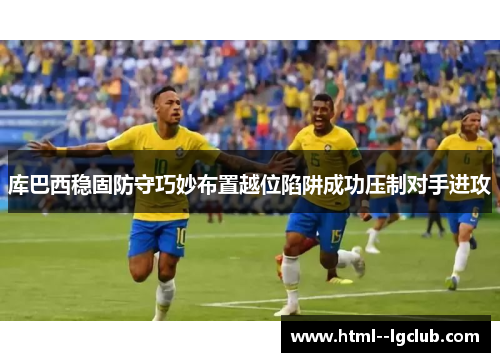 库巴西稳固防守巧妙布置越位陷阱成功压制对手进攻 库巴西稳固防守巧妙布置越位陷阱成功压制对手进攻