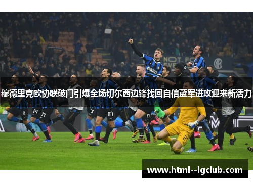 穆德里克欧协联破门引爆全场切尔西边锋找回自信蓝军进攻迎来新活力 穆德里克欧协联破门引爆全场切尔西边锋找回自信蓝军进攻迎来新活力