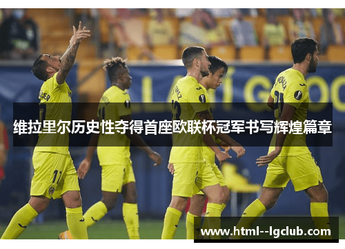 维拉里尔历史性夺得首座欧联杯冠军书写辉煌篇章 维拉里尔历史性夺得首座欧联杯冠军书写辉煌篇章