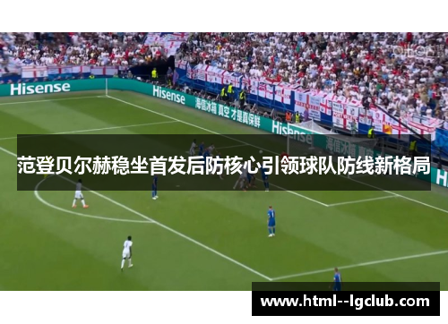 范登贝尔赫稳坐首发后防核心引领球队防线新格局 范登贝尔赫稳坐首发后防核心引领球队防线新格局