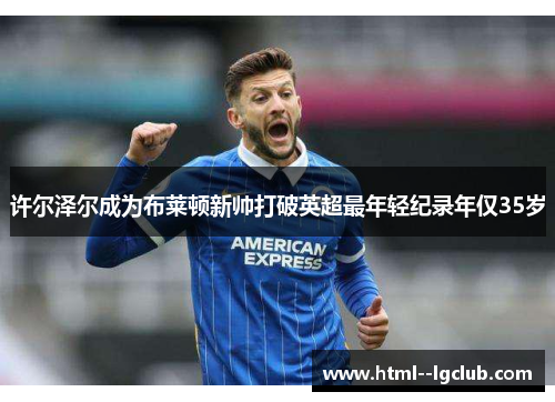许尔泽尔成为布莱顿新帅打破英超最年轻纪录年仅35岁 许尔泽尔成为布莱顿新帅打破英超最年轻纪录年仅35岁