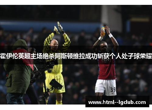 霍伊伦英超主场绝杀阿斯顿维拉成功斩获个人处子球荣耀
