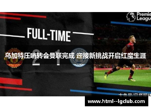 乌加特压哨转会曼联完成 迎接新挑战开启红魔生涯
