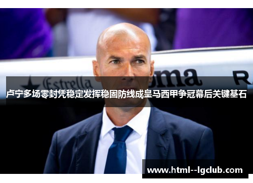 卢宁多场零封凭稳定发挥稳固防线成皇马西甲争冠幕后关键基石 卢宁多场零封凭稳定发挥稳固防线成皇马西甲争冠幕后关键基石