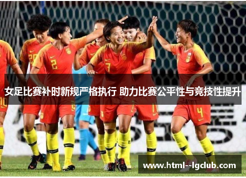 女足比赛补时新规严格执行 助力比赛公平性与竞技性提升